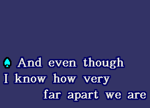 9 And even though
I know how very
far apart we are