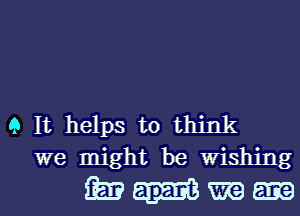 9 It helps to think
we might be wishing

wmmm