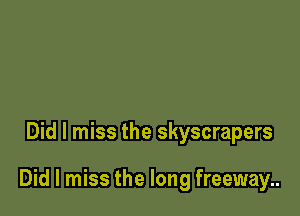 Did I miss the skyscrapers

Did I miss the long freeway..