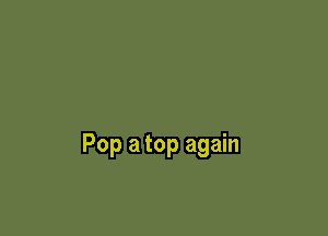 Pop a top again