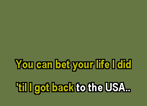 You can bet your life I did

'til I got back to the USA