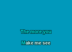 The more you

Make me see