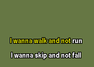 lwanna walk and not run

lwanna skip and not fall