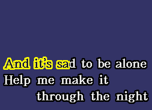 56E) ml to be alone
Help me make it

through the night