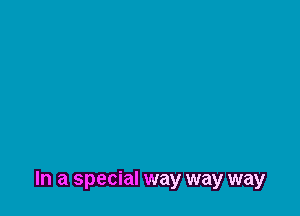 In a special way way way