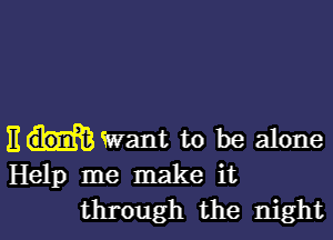 E Want to be alone
Help me make it

through the night