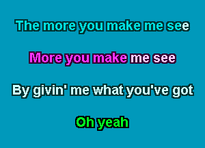 The more you make me see

More you make me see

By givin' me what you've got

Oh yeah