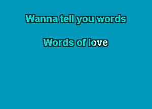 Wanna tell you words

Words of love