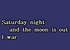 Saturday night

and the moon is out
I war.