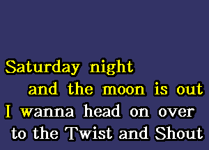 Saturday night
and the moon is out

I wanna head on over
to the Twist and Shout