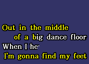 Out in the middle

of a big dance floor
When I he'
Fm gonna find my feet