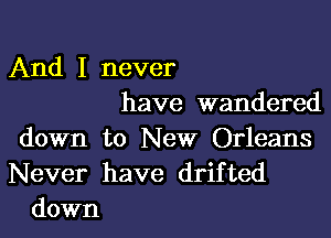 And I never
have wandered

down to New Orleans
Never have drifted
down