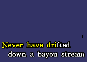 Never have drifted
down a bayou stream