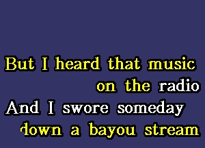 But I heard that music
on the radio

And I swore someday
down a bayou stream