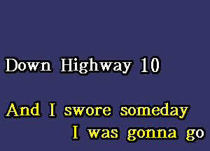 Down Highway 10

And I swore someday
I was gonna go