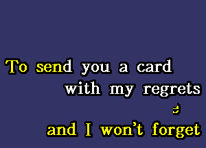 To send you a card

with my regrets

.1
nl

and I won t forget