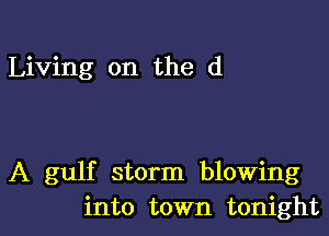 Living on the d

A gulf storm blowing
into town tonight