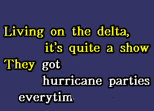 Living on the delta,
ifs quite a show

They got
hurricane parties
everytim.