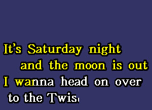 1133 Saturday night

and the moon is out
I wanna head on over
to the Twis.