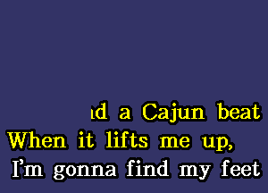 1d a Cajun beat
When it lifts me up,
Fm gonna find my feet