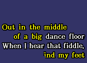 Out in the middle

of a big dance floor
When I hear that fiddle,
'ind my feet