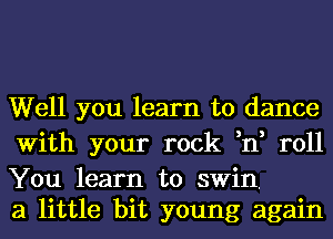 Well you learn to dance
With your rock ,n, roll

You learn to swin,
a little bit young again