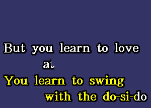 But you learn to love

at.

You learn to swing
With the do-si-do