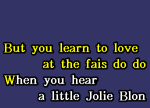 But you learn to love

at the fais do do

When you hear
a little Jolie Blon