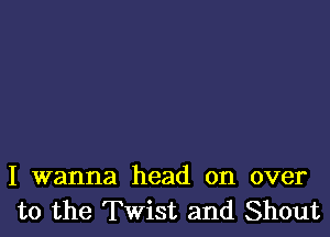 I wanna head on over
to the Twist and Shout