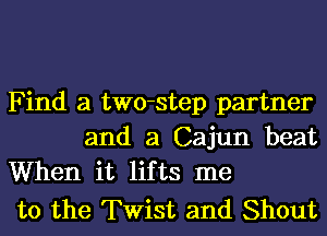 Find a two-step partner

and a Cajun beat
When it lifts me

to the Twist and Shout