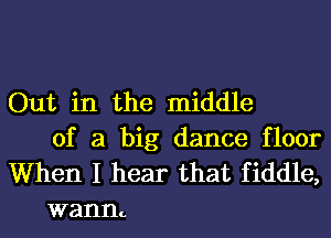 Out in the middle

of a big dance floor
When I hear that fiddle,
wannc