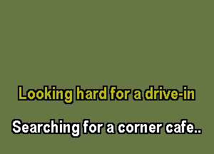 Looking hard for a drive-in

Searching for a corner cafe..