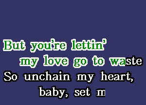 mm W
m7 1m 59 iii) waste
So unchain my heart,
baby, set In