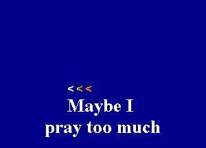 ((

NIaybe I
pray too much