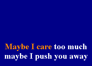 NIaybe I care too much
maybe I push you away