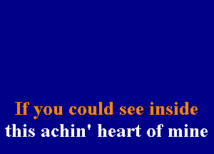 If you could see inside
this achin' heart of mine