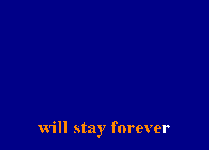 Will stay forever