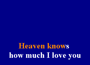 Heaven knows
how much I love you
