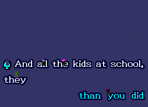 t9 And ail th'Ie kids at school,

they
than you did