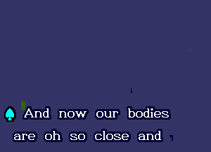 Q And now our bodies

are oh so close and