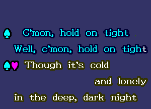 Q Omen, hold on tight
Well, dmon, hold on tight
Q Though i133 cold
and lonely

in the deep, dark night