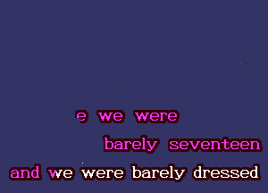 e we were
barely seventeen

and we Were barely dressed