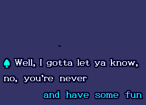 9 Well, I gotta let ya know,

no, youTe never

and have some fun