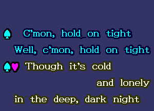 Q Omen, hold on tight
Well, dmon, hold on tight
Q Though i133 cold
and lonely

in the deep, dark night