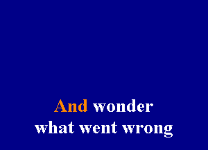 And wonder
What went wrong