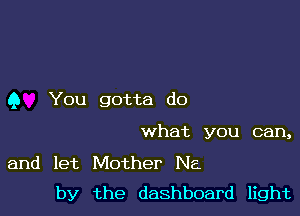 Q You gotta do

what you can,

and let Mother Na
by the dashboard light