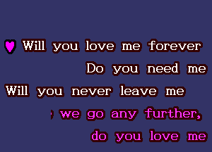 Will you love me forever
Do you need me

Will you never leave me
- we go any further,

do you love me