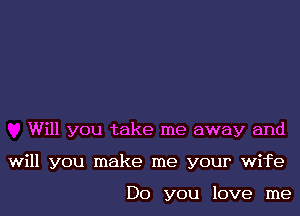 Will you take me away and
will you make me your wife

Do you love me