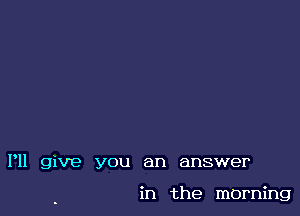 P11 give you an answer

in the morning
