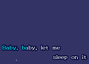 Baby, baby, let me

sleep on it